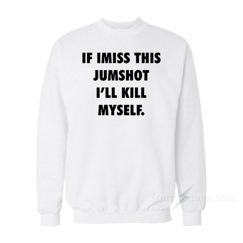 If I Miss This Jumpshot I'll Kill Myself Sweatshirt