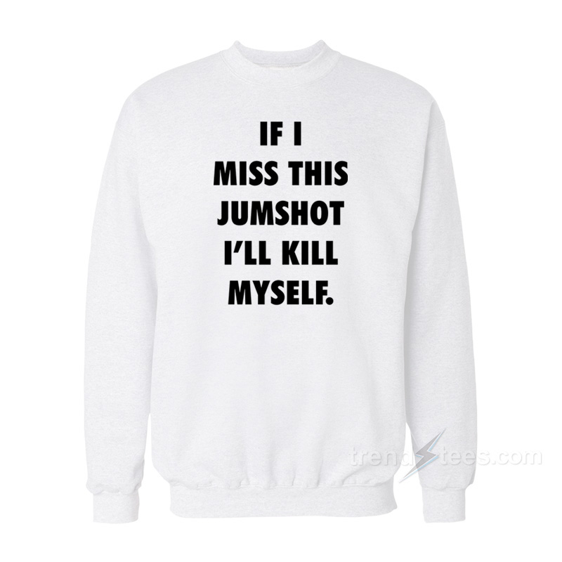 If I Miss This Jumpshot I’ll Kill Myself Sweatshirt
