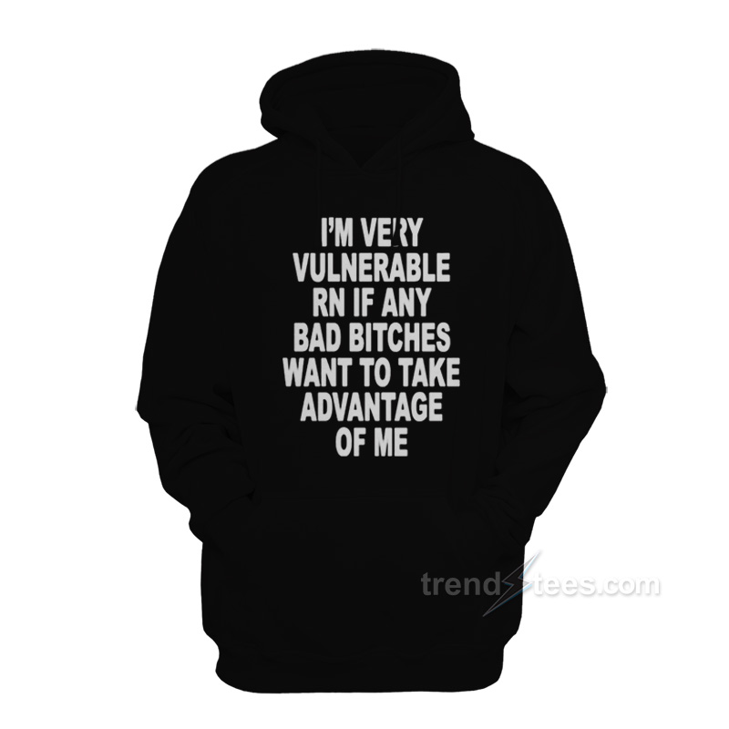 I'm Very Vulnerable Right Now If Any Bad Bitches Want To Take Advantage Of Me Hoodie