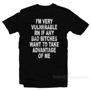 I'm Very Vulnerable Right Now If Any Bad Bitches Want To Take Advantage Of Me T-Shirt
