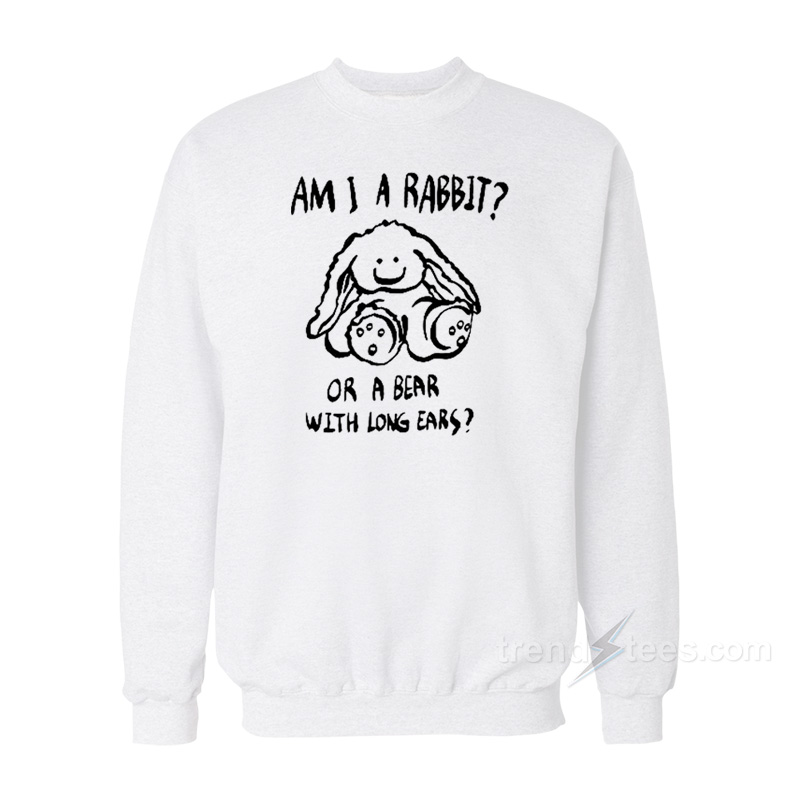 Am I A Rabbit Or A Bear With Long Ears Sweatshirt