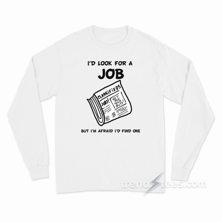 I Look For A Job But I'm Afraid I'd Find One Long Sleeve Shirt