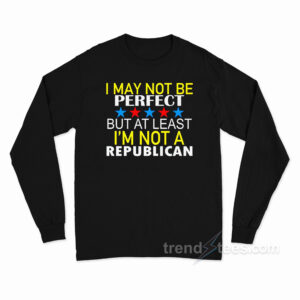 I May Not Be A Perfect But At Least I'm Not Republican Long Sleeve Shirt