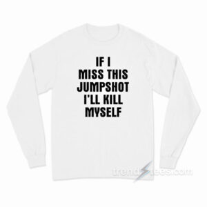 If I Miss This Jumpshot I'll Kill Myself Long Sleeve Shirt