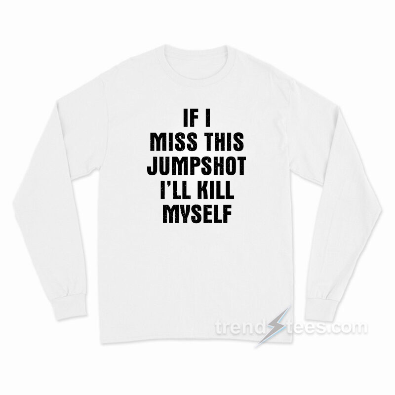 If I Miss This Jumpshot I'll Kill Myself Long Sleeve Shirt