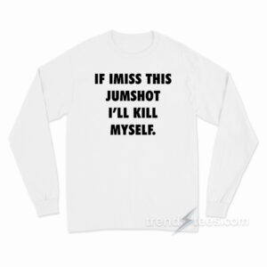 If I Miss This Jumpshot I'll Kill Myself Long Sleeve Shirt