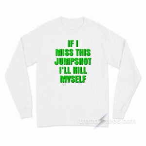 If I Miss This Jumpshot I'll Kill Myself Long Sleeve Shirt