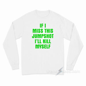If I Miss This Jumpshot I'll Kill Myself Long Sleeve Shirt