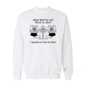 Jesus Died For Me What An Idiot Sweatshirt