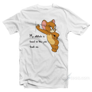 Tom And Jerry Quote My Attitude Is Based On How You Treat Me T-Shirt