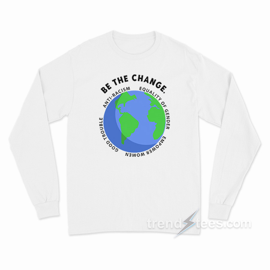 Be The Change Anti Racism Equality Of Gender Long Sleeve Shirt
