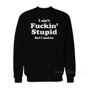 I Ain't Fuckin' Stupid But I Used To Sweatshirt