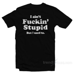 I Ain't Fuckin' Stupid But I Used To T-Shirt