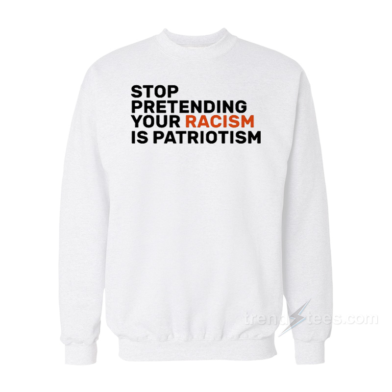 Stop Pretending Your Racism Is Patriotic Sweatshirt