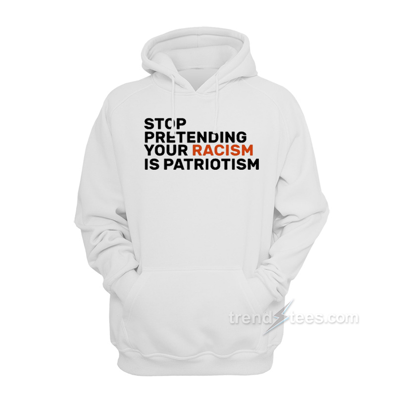 Stop Pretending Your Racism Is Patriotic Hoodie