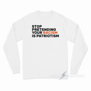 Stop Pretending Your Racism Is Patriotic Long Sleeve Shirt