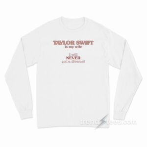 Taylor Swift Is My Wife I Will Never Get A Divorce Long Sleeve Shirt