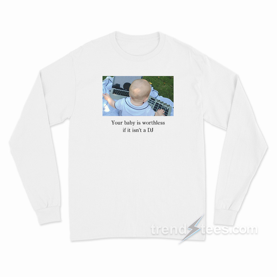 Your Baby Is Worthless if It Isn't a DJ Long Sleeve Shirt