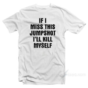 If I Miss This Jumpshot I'll Kill Myself T-Shirt