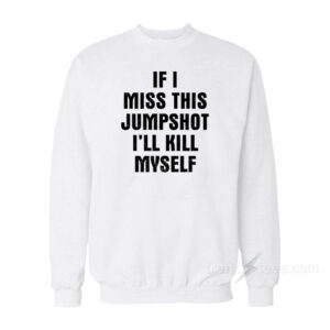 If I Miss This Jumpshot I'll Kill Myself Sweatshirt
