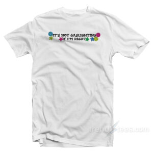It's Not Gaslighting If I'm Right T-Shirt