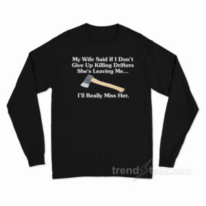 My Wife Said If I Don't Give Up Killing Drifters Long Sleeve Shirt