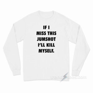 If I Miss This Jumpshot I'll Kill Myself Long Sleeve Shirt