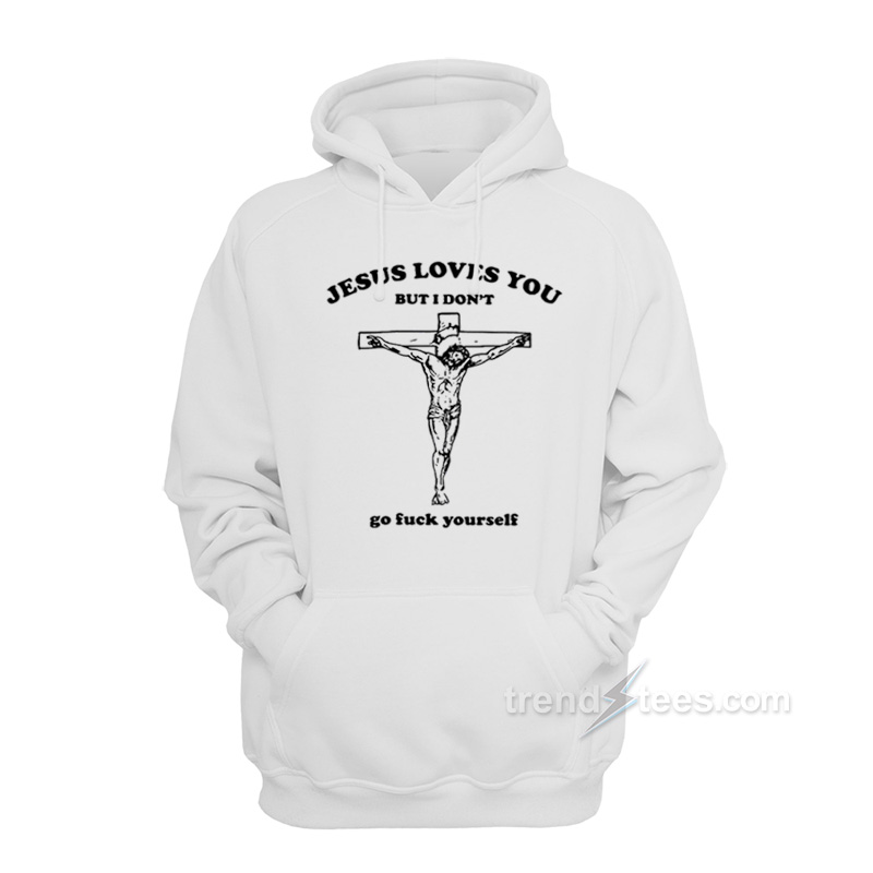 Jesus Loves You But I Don't Go Fuck Yourself Hoodie