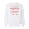 Do Not Give Me A Cigarette Under Any Circumstances Sweatshirt