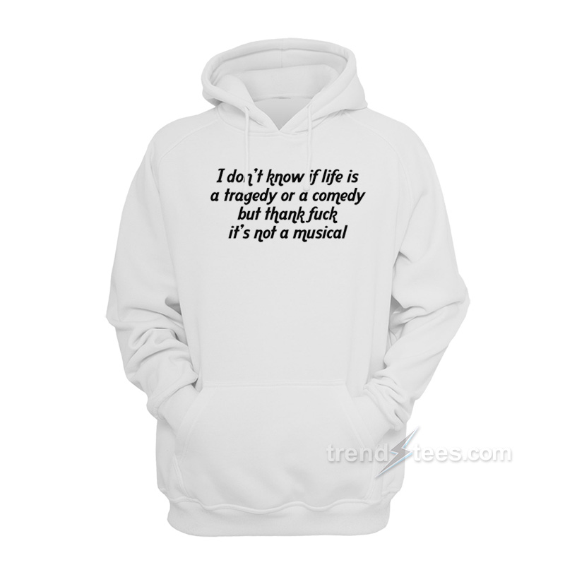 I Don't Know If Life Is a Tragedy Or a Comedy But Thank Fuck It's Not a Musical Hoodie