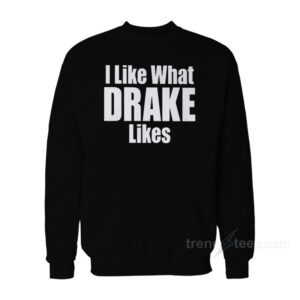 I Like What Drake Likes Sweatshirt