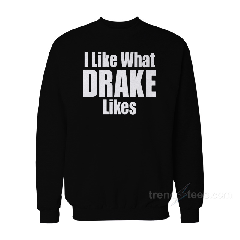 I Like What Drake Likes Sweatshirt