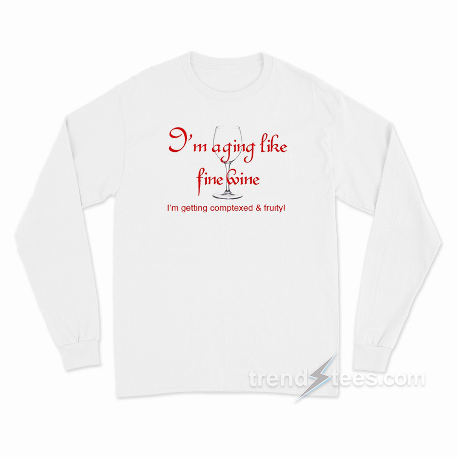 I'm Aging Like Fine Wine I'm Getting Complexed and Fruity Long Sleeve Shirt
