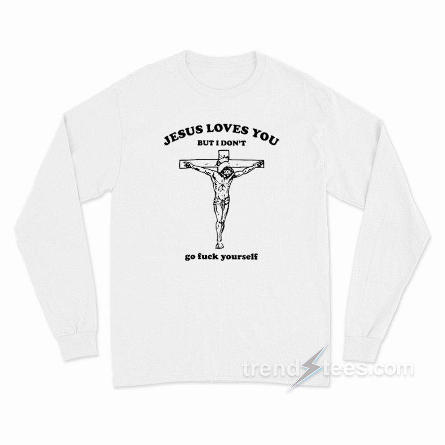 Jesus Loves You But I Don't Go Fuck Yourself Long Sleeve Shirt