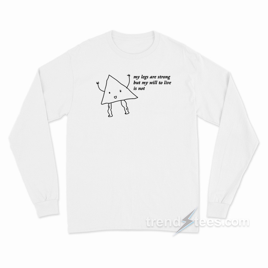 My Legs Are Strong But My Will To Live Is Not Long Sleeve Shirt