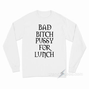 Bad Bitch Pussy For Lunch Long Sleeve Shirt