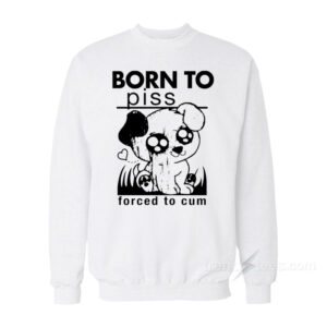 Born To Piss Forced To Cum Sweatshirt