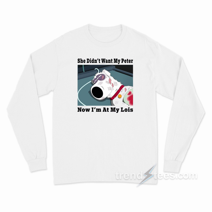 Brian Griffin She Didn't Want My Peter Now I'm At My Lois Long Sleeve Shirt