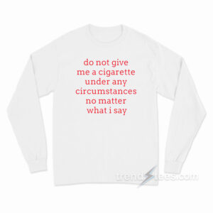 Do Not Give Me A Cigarette Under Any Circumstances Long Sleeve Shirt