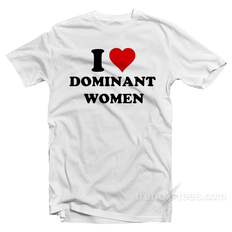 I Love Dominant Women T-Shirt