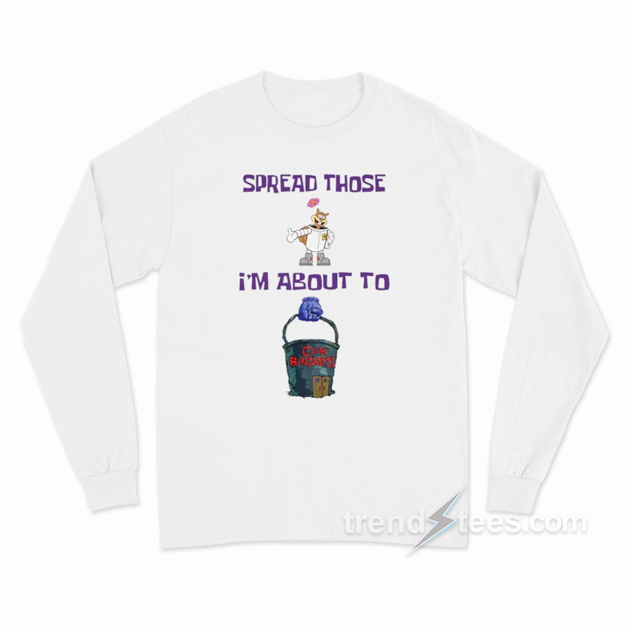 Spread Those I'm About To Cum Bucket Long Sleeve Shirt