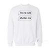 You're Cute Murder Me Sweatshirt
