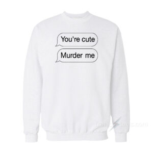 You're Cute Murder Me Sweatshirt