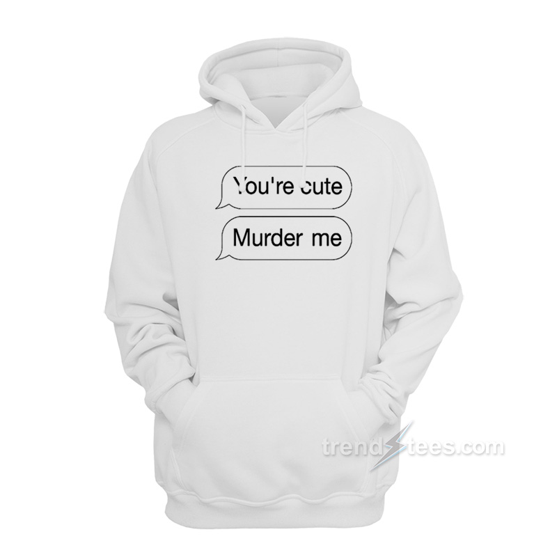 You're Cute Murder Me Hoodie