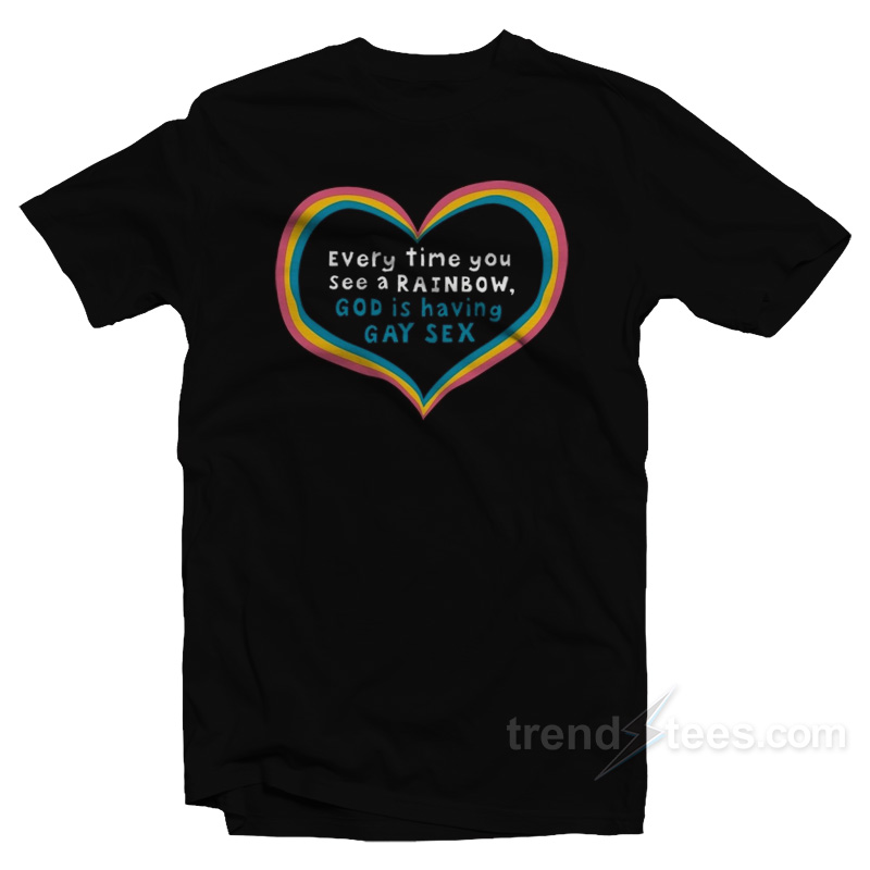 Every Time You See A Rainbow God Is Having Gay Sex T-Shirt