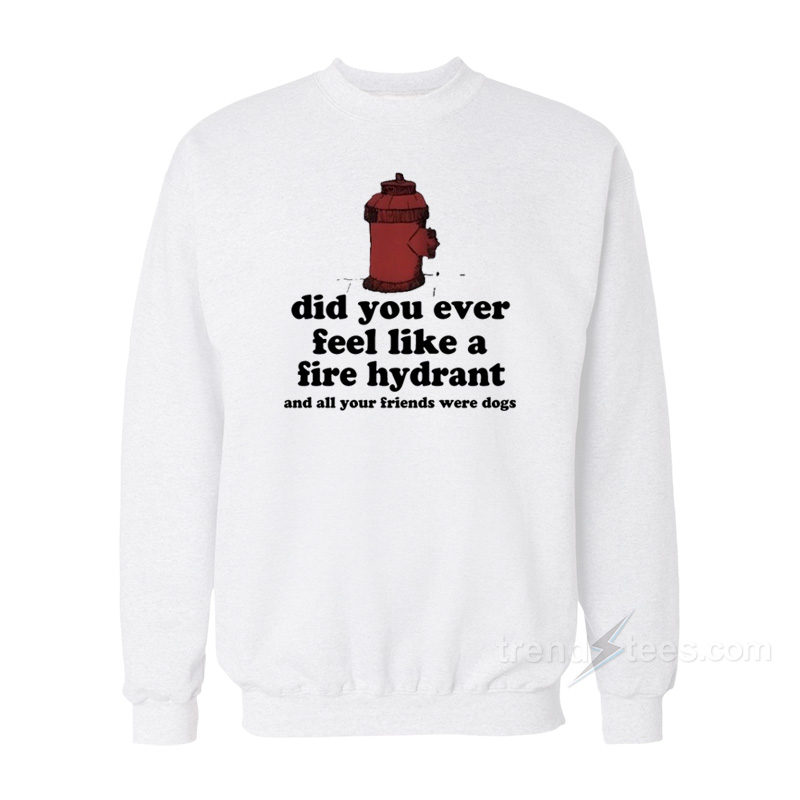 Did You Ever Feel Like A Fire Hydrant Sweatshirt