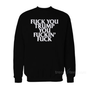 Fuck You Trump You Fuckin' Fuck Sweatshirt