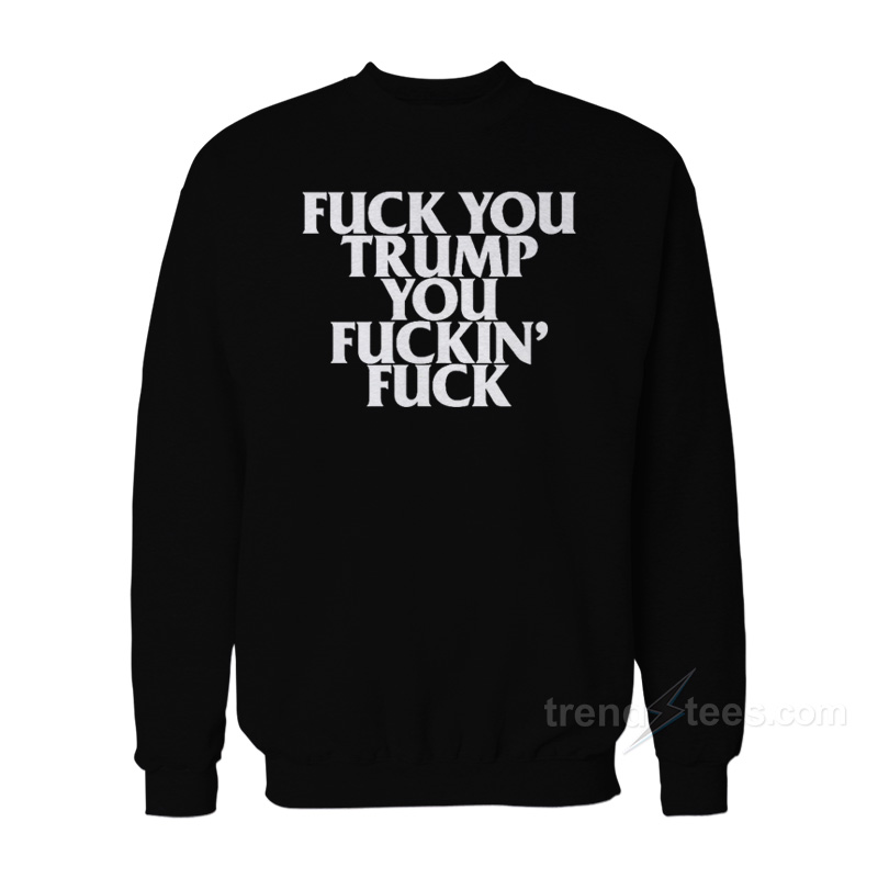 Fuck You Trump You Fuckin' Fuck Sweatshirt