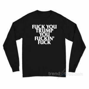 Fuck You Trump You Fuckin' Fuck Long Sleeve Shirt