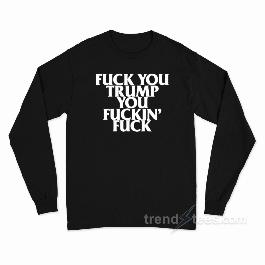 Fuck You Trump You Fuckin' Fuck Long Sleeve Shirt